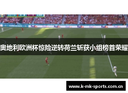 奥地利欧洲杯惊险逆转荷兰斩获小组榜首荣耀 奥地利欧洲杯惊险逆转荷兰斩获小组榜首荣耀